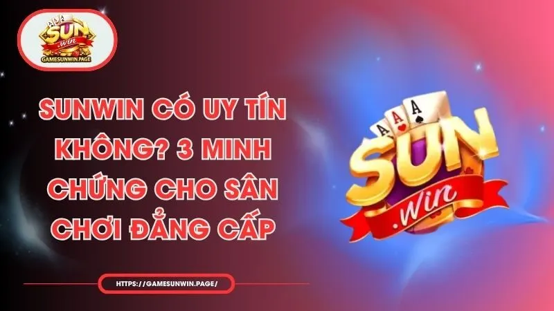 Sunwin Có Uy Tín Không? 3 Minh Chứng Cho Sân Chơi Đẳng Cấp